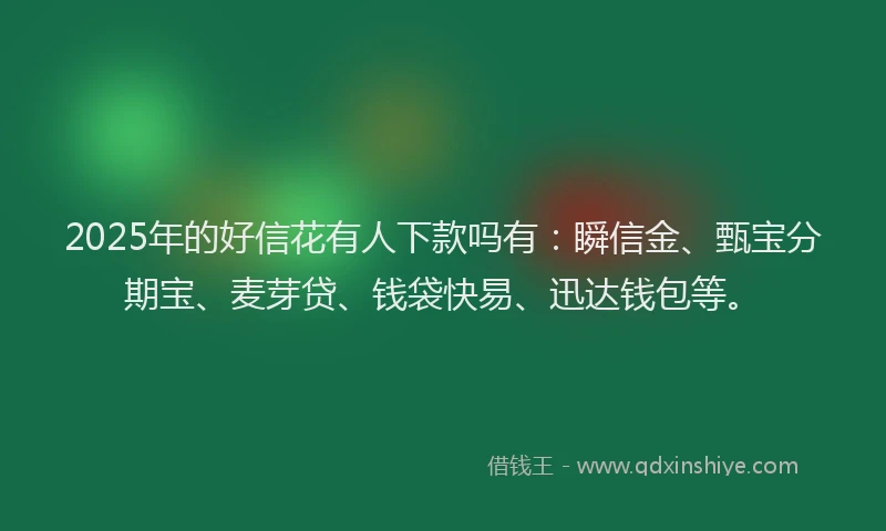 2025年的好信花有人下款吗有：瞬信金、甄宝分期宝、麦芽贷、钱袋快易、迅达钱包等。