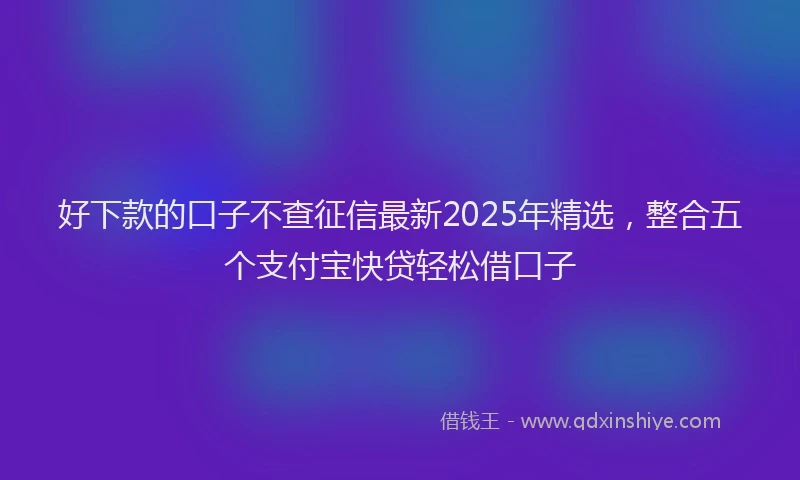 好下款的口子不查征信最新2025年精选，整合五个支付宝快贷轻松借口子