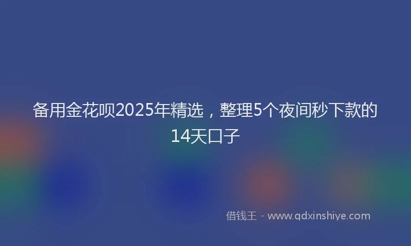 备用金花呗2025年精选，整理5个夜间秒下款的14天口子