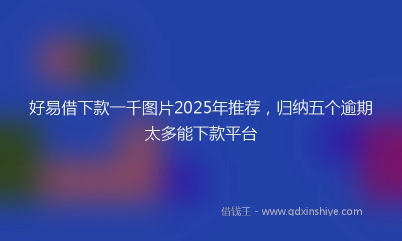 好易借下款一千图片2025年推荐，归纳五个逾期太多能下款平台
