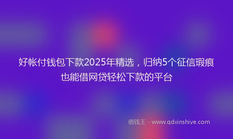 好帐付钱包下款2025年精选，归纳5个征信瑕疵也能借网贷轻松下款的平台