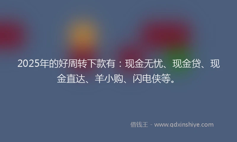 2025年的好周转下款有：现金无忧、现金贷、现金直达、羊小购、闪电侠等。