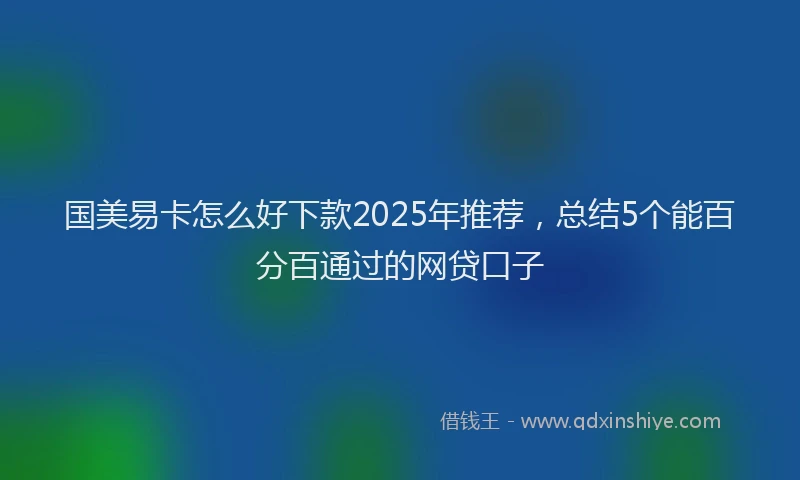 国美易卡怎么好下款2025年推荐，总结5个能百分百通过的网贷口子