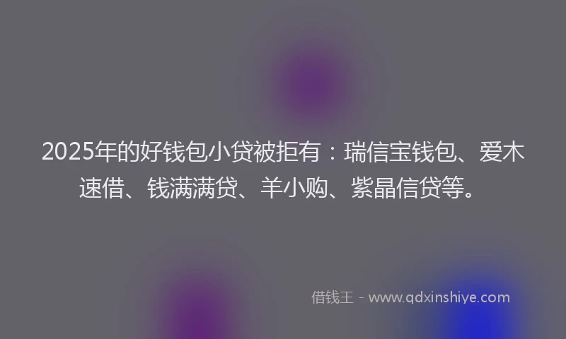 2025年的好钱包小贷被拒有：瑞信宝钱包、爱木速借、钱满满贷、羊小购、紫晶信贷等。