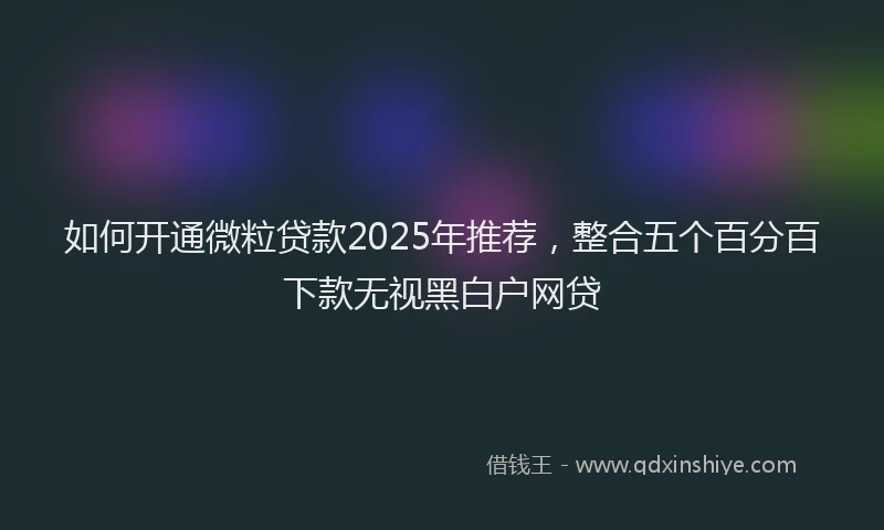 如何开通微粒贷款2025年推荐，整合五个百分百下款无视黑白户网贷