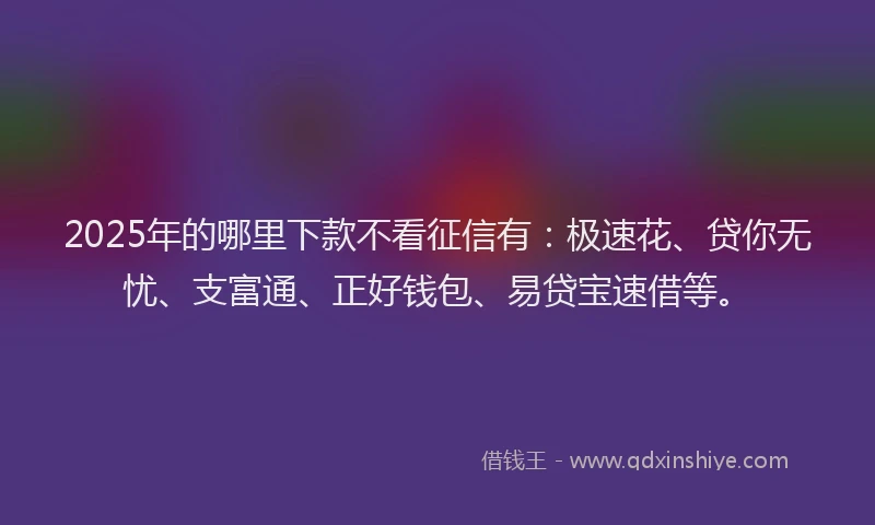 2025年的哪里下款不看征信有：极速花、贷你无忧、支富通、正好钱包、易贷宝速借等。