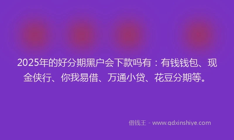 2025年的好分期黑户会下款吗有：有钱钱包、现金侠行、你我易借、万通小贷、花豆分期等。