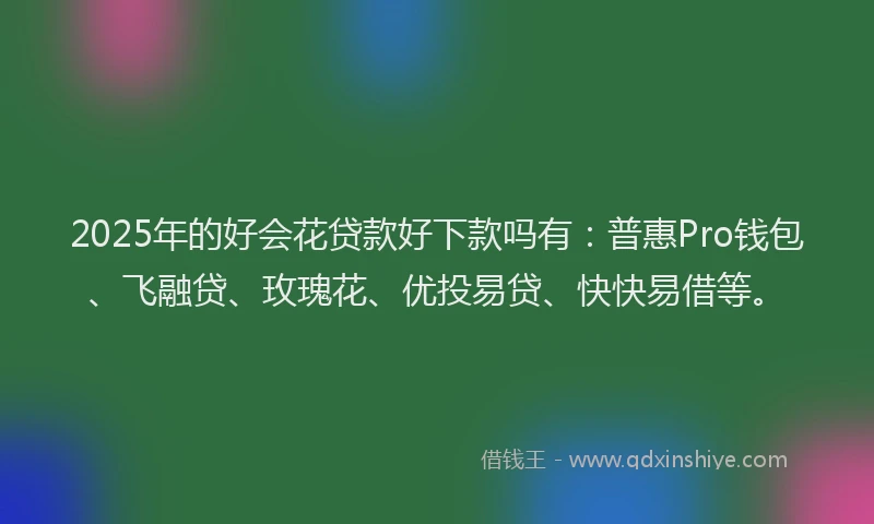 2025年的好会花贷款好下款吗有：普惠Pro钱包、飞融贷、玫瑰花、优投易贷、快快易借等。