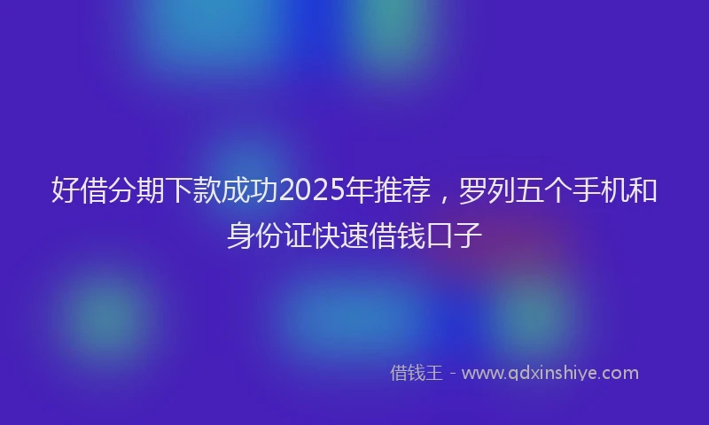 好借分期下款成功2025年推荐，罗列五个手机和身份证快速借钱口子