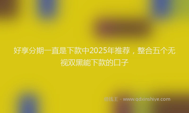 好享分期一直是下款中2025年推荐，整合五个无视双黑能下款的口子