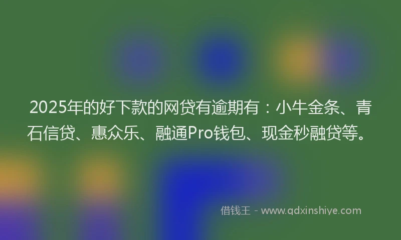 2025年的好下款的网贷有逾期有：小牛金条、青石信贷、惠众乐、融通Pro钱包、现金秒融贷等。