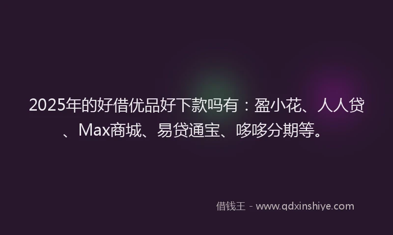 2025年的好借优品好下款吗有：盈小花、人人贷、Max商城、易贷通宝、哆哆分期等。