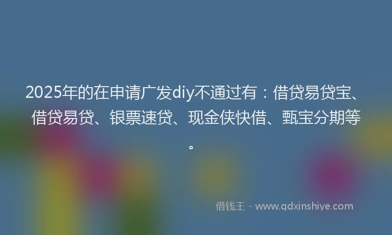 2025年的在申请广发diy不通过有：借贷易贷宝、借贷易贷、银票速贷、现金侠快借、甄宝分期等。