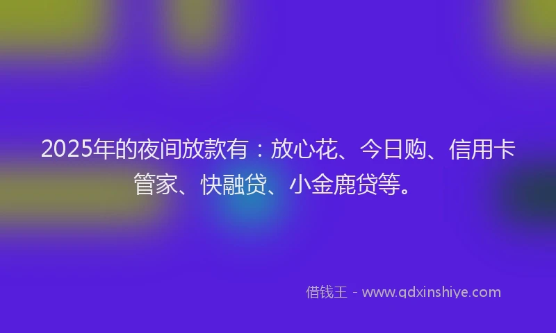 2025年的夜间放款有：放心花、今日购、信用卡管家、快融贷、小金鹿贷等。