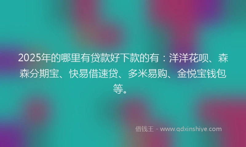 2025年的哪里有贷款好下款的有：洋洋花呗、森森分期宝、快易借速贷、多米易购、金悦宝钱包等。