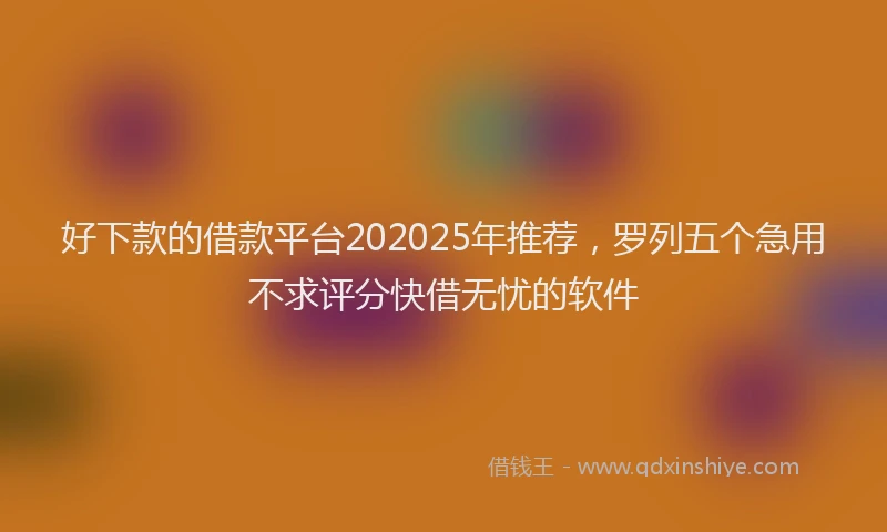 好下款的借款平台202025年推荐，罗列五个急用不求评分快借无忧的软件