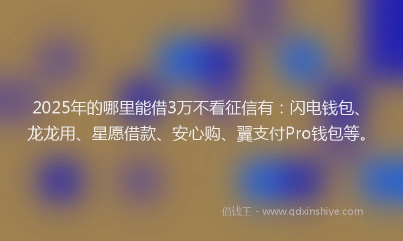 2025年的哪里能借3万不看征信有：闪电钱包、龙龙用、星愿借款、安心购、翼支付Pro钱包等。