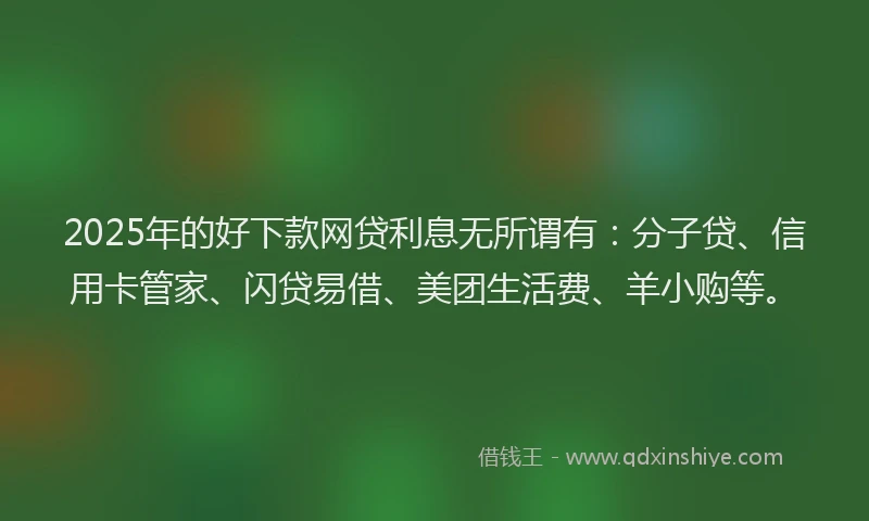 2025年的好下款网贷利息无所谓有：分子贷、信用卡管家、闪贷易借、美团生活费、羊小购等。