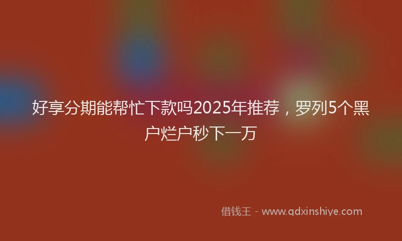 好享分期能帮忙下款吗2025年推荐，罗列5个黑户烂户秒下一万