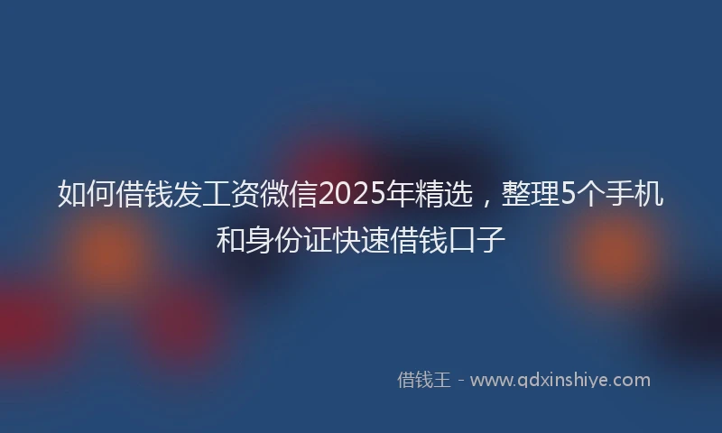 如何借钱发工资微信2025年精选，整理5个手机和身份证快速借钱口子