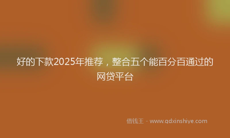 好的下款2025年推荐，整合五个能百分百通过的网贷平台