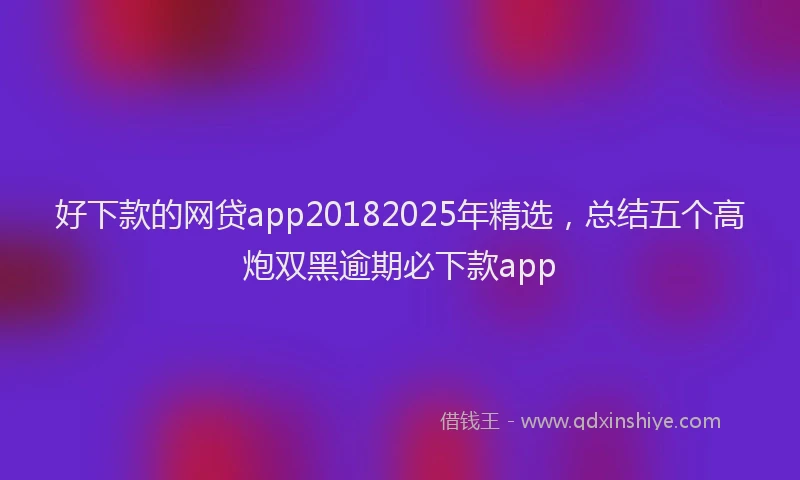 好下款的网贷app20182025年精选，总结五个高炮双黑逾期必下款app