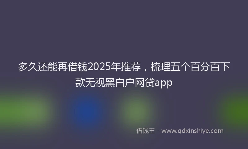 多久还能再借钱2025年推荐，梳理五个百分百下款无视黑白户网贷app