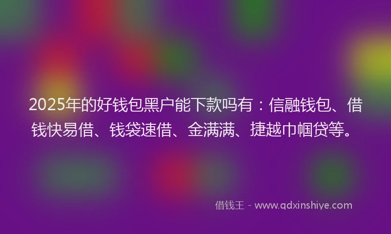 2025年的好钱包黑户能下款吗有：信融钱包、借钱快易借、钱袋速借、金满满、捷越巾帼贷等。