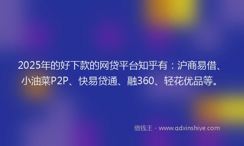 2025年的好下款的网贷平台知乎有：沪商易借、小油菜P2P、快易贷通、融360、轻花优品等。