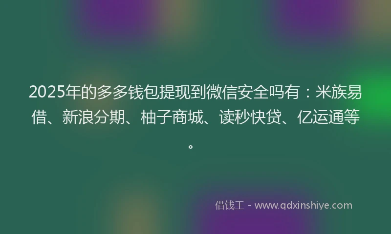2025年的多多钱包提现到微信安全吗有：米族易借、新浪分期、柚子商城、读秒快贷、亿运通等。