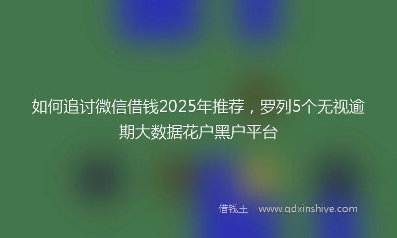 如何追讨微信借钱2025年推荐，罗列5个无视逾期大数据花户黑户平台