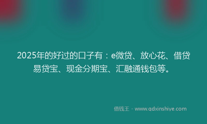 2025年的好过的口子有：e微贷、放心花、借贷易贷宝、现金分期宝、汇融通钱包等。