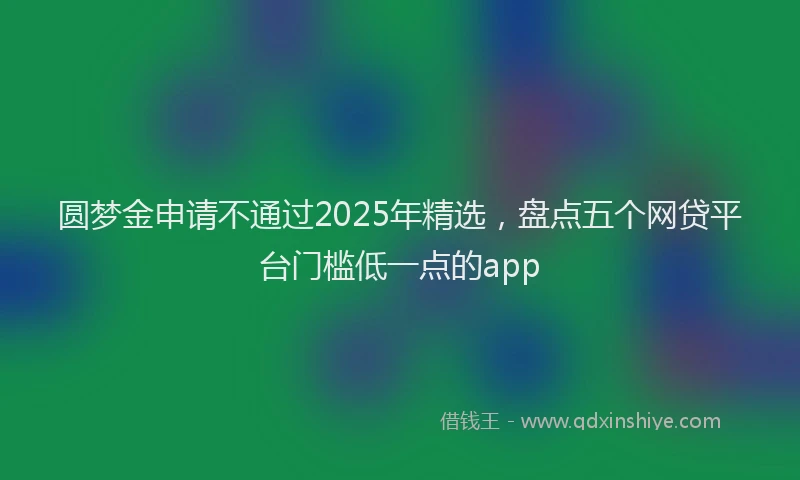 圆梦金申请不通过2025年精选，盘点五个网贷平台门槛低一点的app