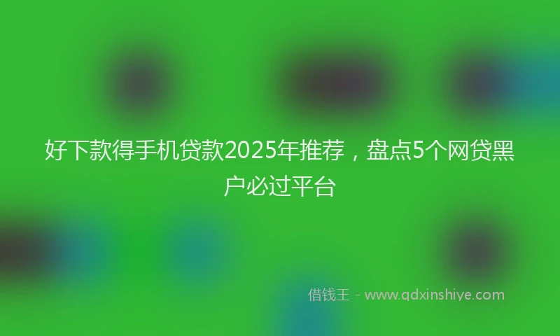 好下款得手机贷款2025年推荐，盘点5个网贷黑户必过平台