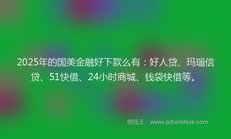 2025年的国美金融好下款么有：好人贷、玛瑙信贷、51快借、24小时商城、钱袋快借等。