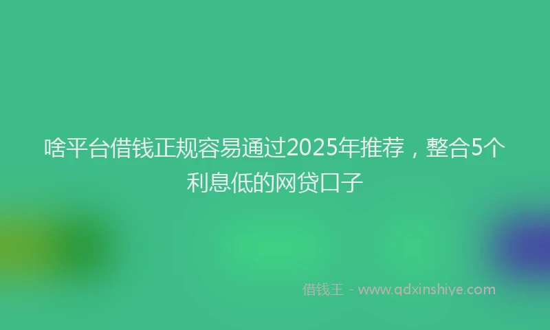 啥平台借钱正规容易通过2025年推荐，整合5个利息低的网贷口子
