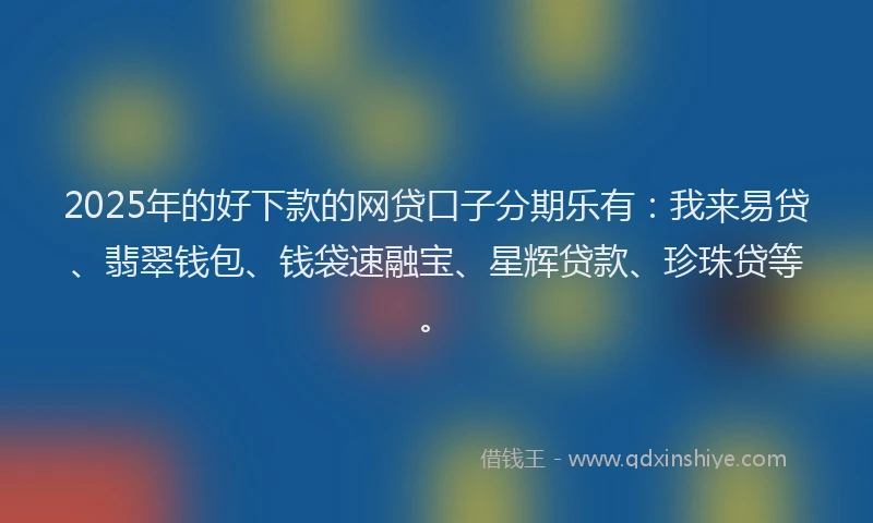 2025年的好下款的网贷口子分期乐有：我来易贷、翡翠钱包、钱袋速融宝、星辉贷款、珍珠贷等。