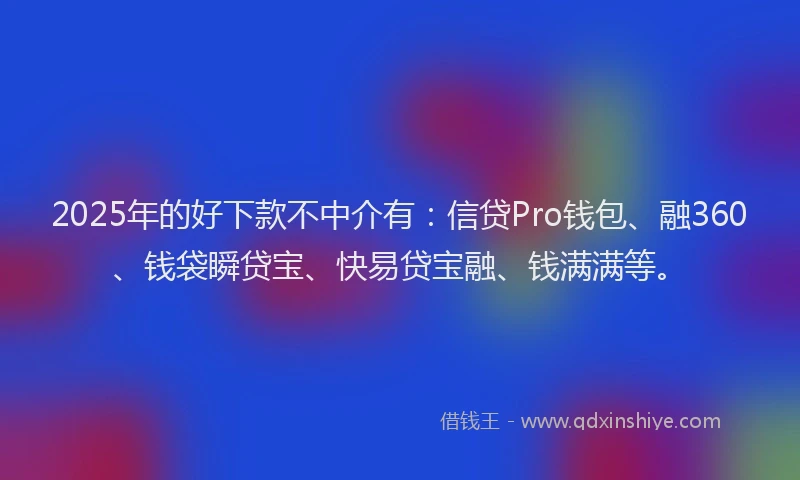 2025年的好下款不中介有：信贷Pro钱包、融360、钱袋瞬贷宝、快易贷宝融、钱满满等。