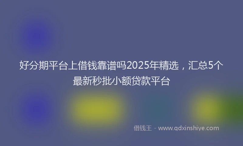 好分期平台上借钱靠谱吗2025年精选，汇总5个最新秒批小额贷款平台