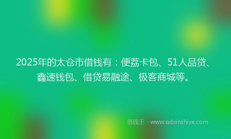 2025年的太仓市借钱有：便荔卡包、51人品贷、鑫速钱包、借贷易融途、极客商城等。