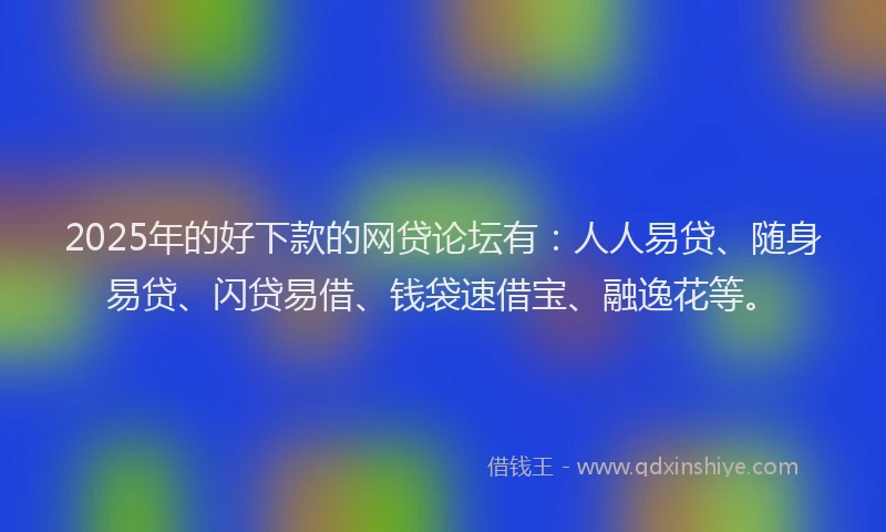 2025年的好下款的网贷论坛有：人人易贷、随身易贷、闪贷易借、钱袋速借宝、融逸花等。