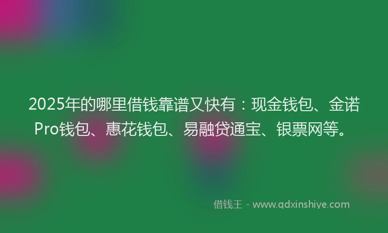 2025年的哪里借钱靠谱又快有：现金钱包、金诺Pro钱包、惠花钱包、易融贷通宝、银票网等。