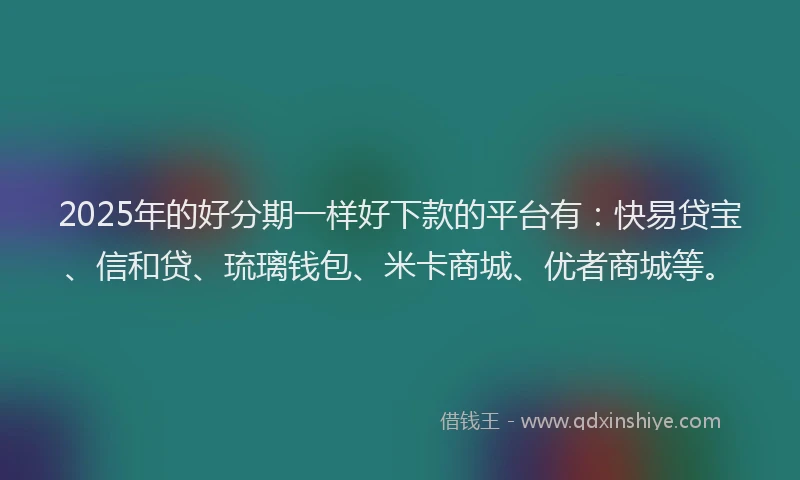2025年的好分期一样好下款的平台有：快易贷宝、信和贷、琉璃钱包、米卡商城、优者商城等。