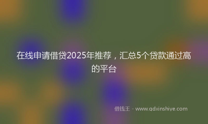 在线申请借贷2025年推荐，汇总5个贷款通过高的平台