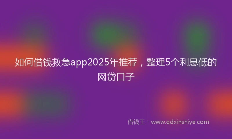 如何借钱救急app2025年推荐，整理5个利息低的网贷口子