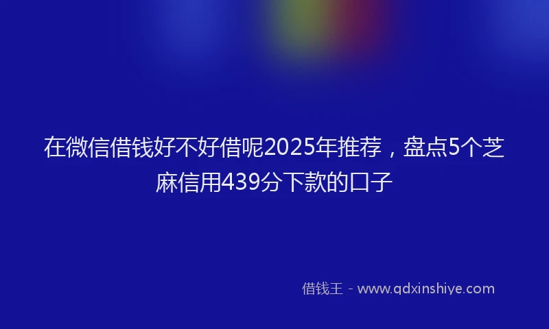 在微信借钱好不好借呢2025年推荐，盘点5个芝麻信用439分下款的口子