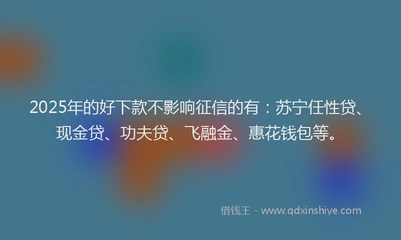 2025年的好下款不影响征信的有：苏宁任性贷、现金贷、功夫贷、飞融金、惠花钱包等。