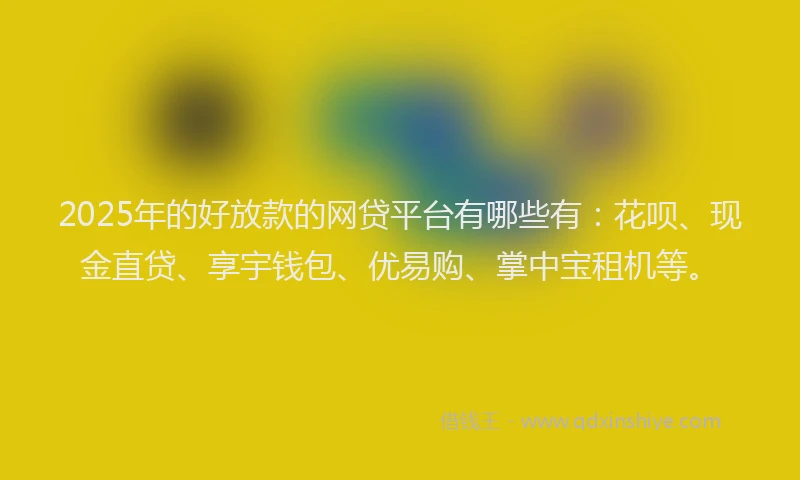 2025年的好放款的网贷平台有哪些有：花呗、现金直贷、享宇钱包、优易购、掌中宝租机等。