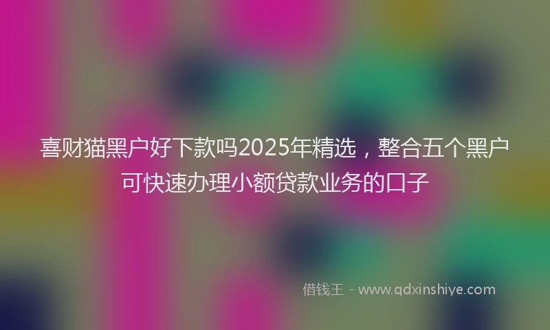 喜财猫黑户好下款吗2025年精选，整合五个黑户可快速办理小额贷款业务的口子