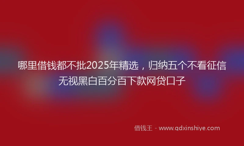 哪里借钱都不批2025年精选，归纳五个不看征信无视黑白百分百下款网贷口子